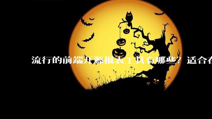 流行的前端开源报表工具有哪些？适合在企业级应用的。