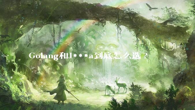 Golang和J***a到底怎么选?