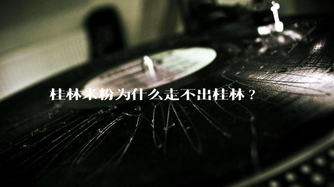 桂林米粉为什么走不出桂林?
