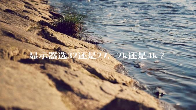 显示器选32还是27，2k还是4k?