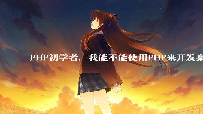 PHP初学者，我能不能使用PHP来开发桌面应用？