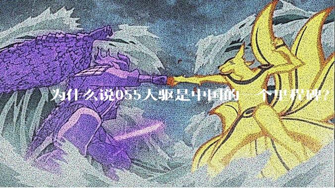 为什么说055大驱是中国的一个里程碑？
