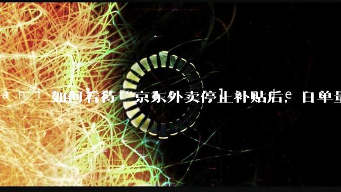 如何看待“京东外卖停止补贴后，日单量跌至两万单”这件事？