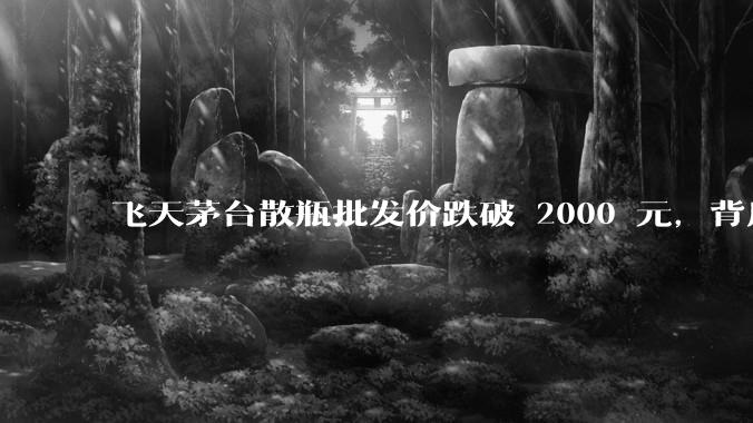 飞天茅台散瓶批发价跌破 2000 元，背后什么原因？收藏茅台还能增值吗？