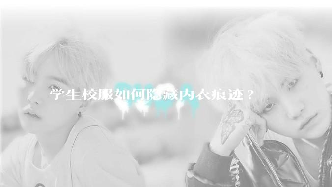 学生校服如何隐藏内衣痕迹?