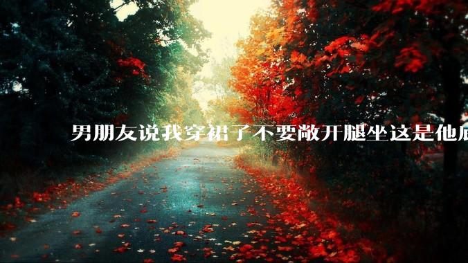 男朋友说我穿裙子不要敞开腿坐这是他底线，我该怎么办？